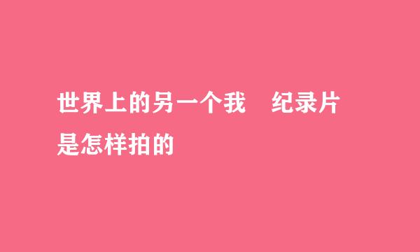 世界上的另一个我 纪录片 是怎样拍的