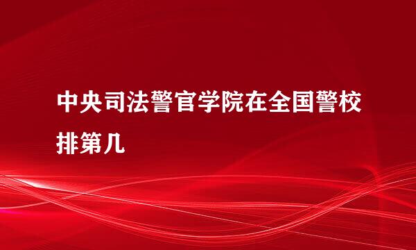 中央司法警官学院在全国警校排第几