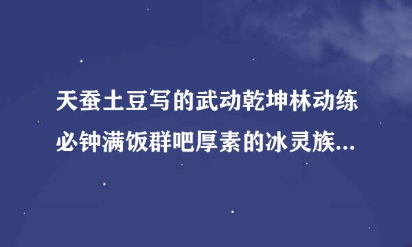 天蚕土豆写的武动乾坤林动练必钟满饭群吧厚素的冰灵族番外，在土豆微信上看吗？加了土来自豆微信后怎么看？