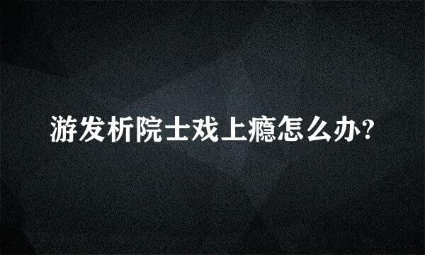 游发析院士戏上瘾怎么办?