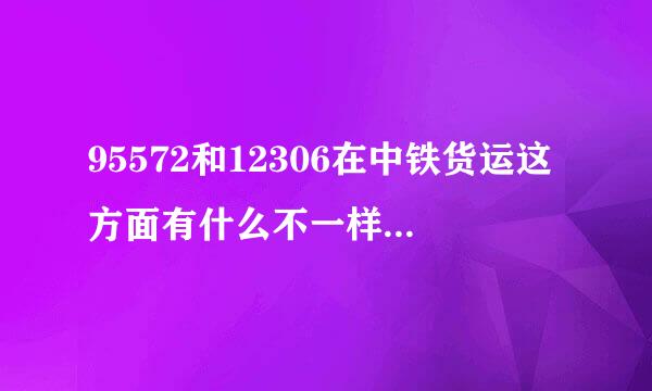 95572和12306在中铁货运这方面有什么不一样的吗?不都是铁路运货吗