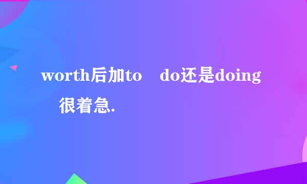 worth后加to do还是doing 很着急.