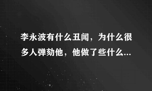 李永波有什么丑闻，为什么很多人弹劾他，他做了些什么见不得人的事???