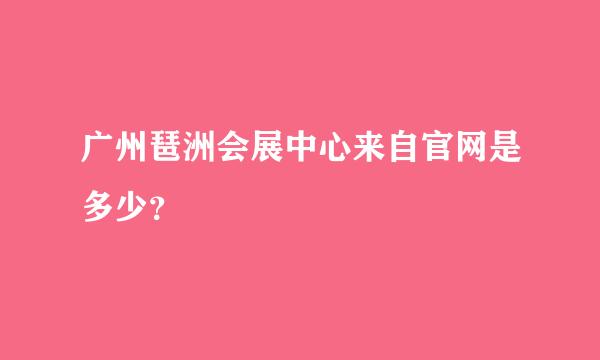 广州琶洲会展中心来自官网是多少？