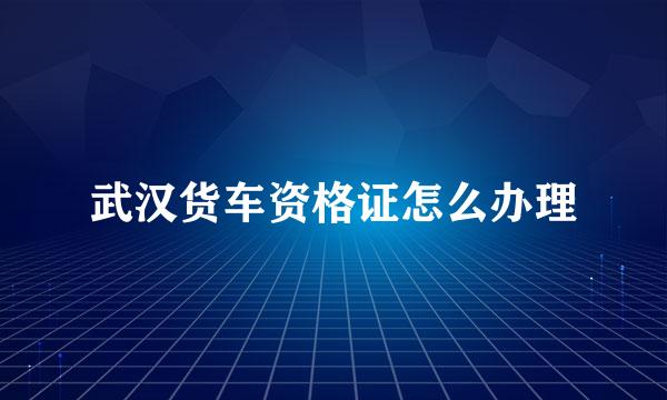 武汉货车资格证怎么办理