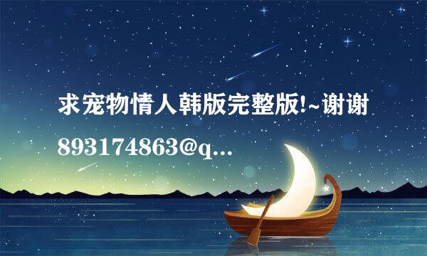 求宠物情人韩版完整版!~谢谢893174863@qq.com