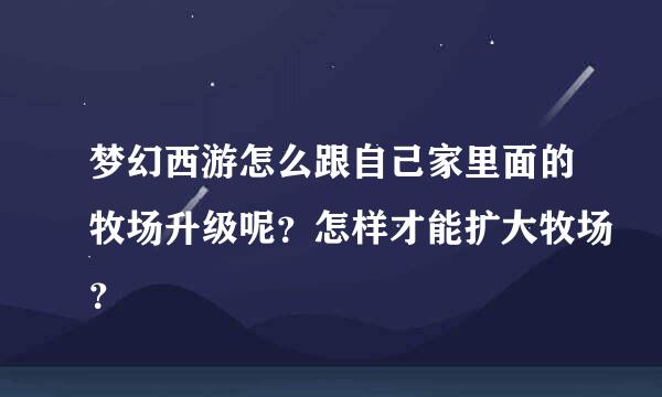 梦幻西游怎么跟自己家里面的牧场升级呢？怎样才能扩大牧场？