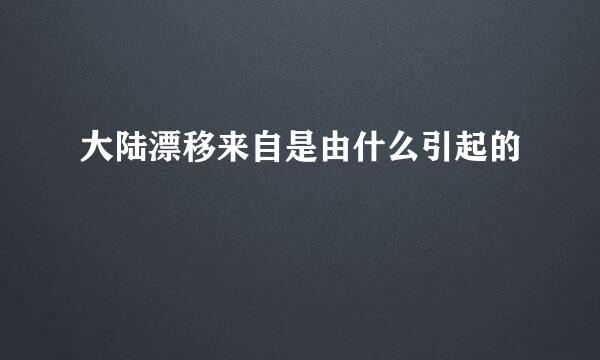 大陆漂移来自是由什么引起的