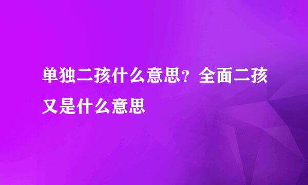 单独二孩什么意思？全面二孩又是什么意思