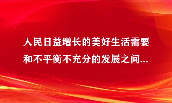 人民日益增长的美好生活需要和不平衡不充分的发展之间的矛盾。