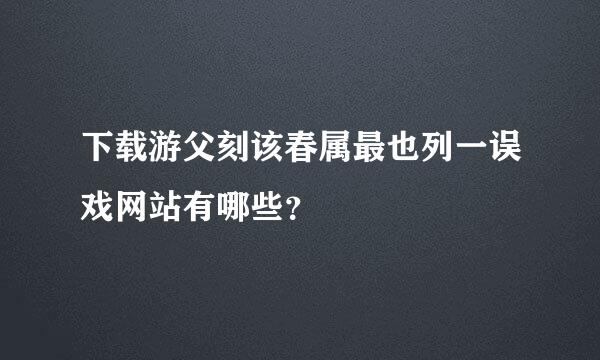 下载游父刻该春属最也列一误戏网站有哪些？