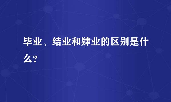 毕业、结业和肄业的区别是什么？