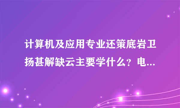 计算机及应用专业还策底岩卫扬甚解缺云主要学什么？电子商务专业主要学什么？哪个好就业？