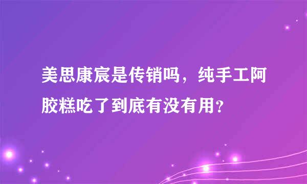 美思康宸是传销吗，纯手工阿胶糕吃了到底有没有用？