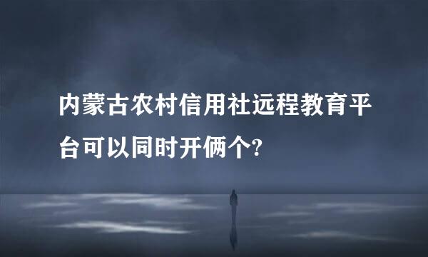 内蒙古农村信用社远程教育平台可以同时开俩个?