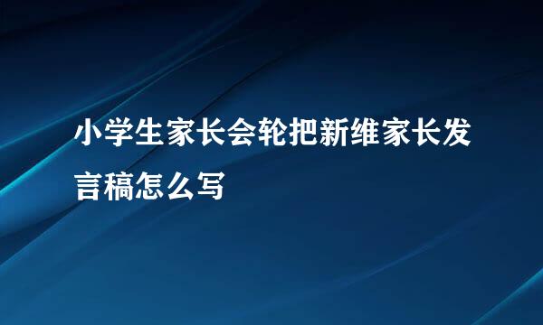 小学生家长会轮把新维家长发言稿怎么写