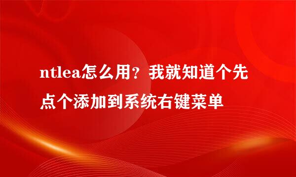 ntlea怎么用？我就知道个先点个添加到系统右键菜单