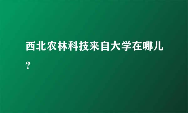 西北农林科技来自大学在哪儿？