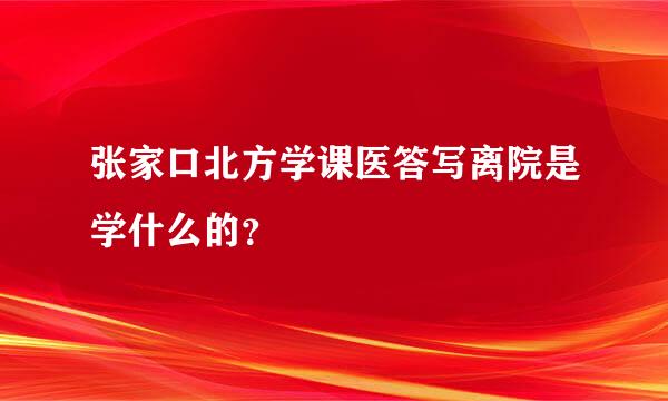 张家口北方学课医答写离院是学什么的？