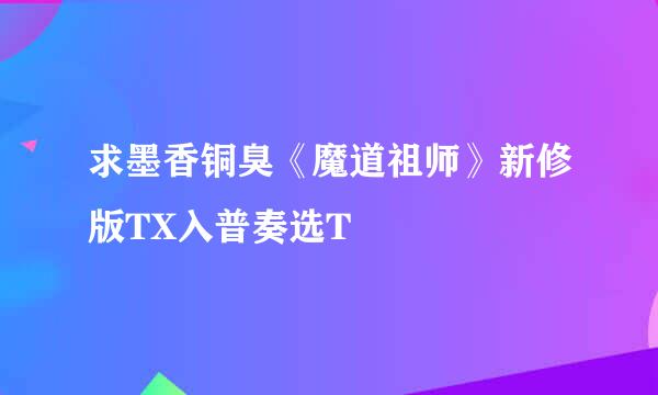 求墨香铜臭《魔道祖师》新修版TX入普奏选T