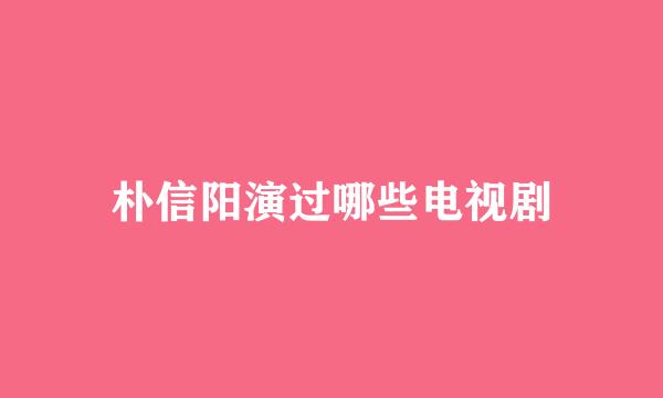 朴信阳演过哪些电视剧