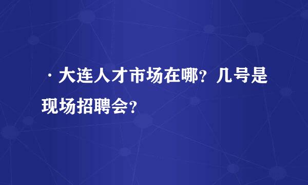 ·大连人才市场在哪？几号是现场招聘会？