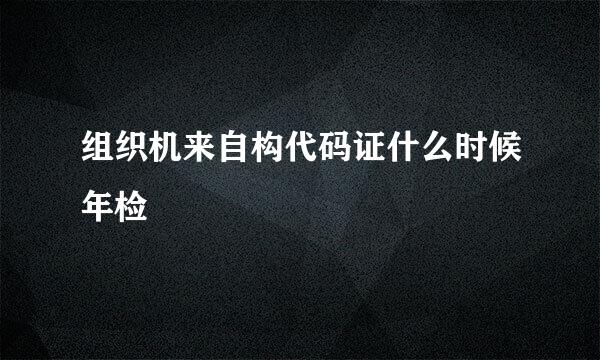 组织机来自构代码证什么时候年检