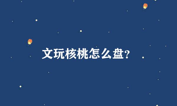 文玩核桃怎么盘？