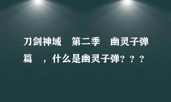 刀剑神域 第二季 幽灵子弹篇 ，什么是幽灵子弹？？？