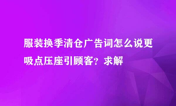 服装换季清仓广告词怎么说更吸点压座引顾客？求解