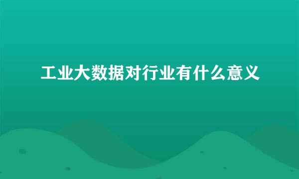 工业大数据对行业有什么意义