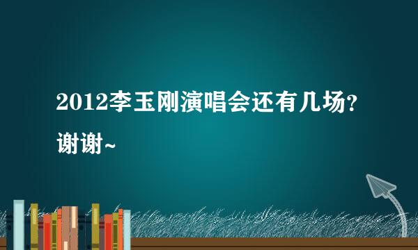 2012李玉刚演唱会还有几场？谢谢~