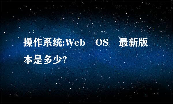 操作系统:Web OS 最新版本是多少?