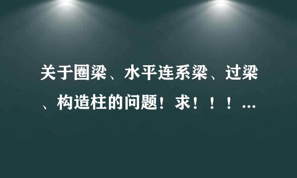 关于圈梁、水平连系梁、过梁、构造柱的问题！求！！！！求！！！求