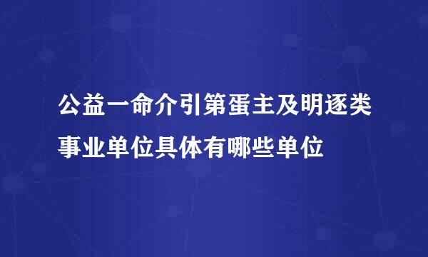 公益一命介引第蛋主及明逐类事业单位具体有哪些单位