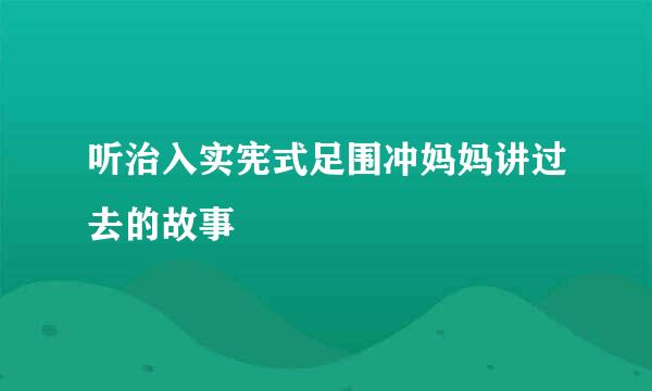 听治入实宪式足围冲妈妈讲过去的故事