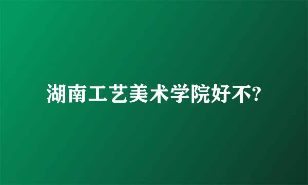 湖南工艺美术学院好不?