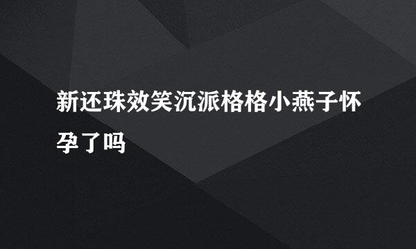 新还珠效笑沉派格格小燕子怀孕了吗