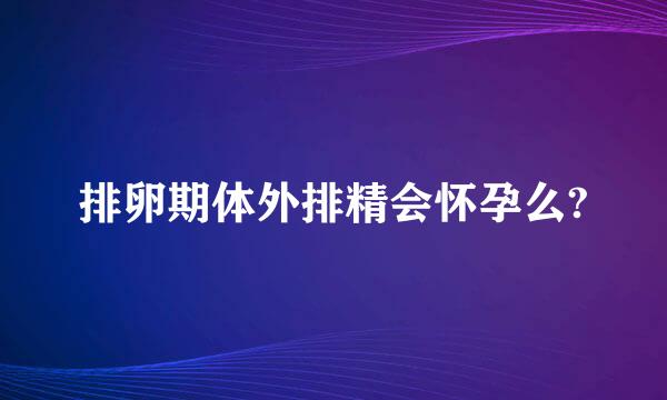 排卵期体外排精会怀孕么?