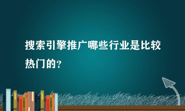 搜索引擎推广哪些行业是比较热门的？