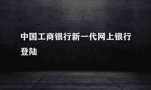 中国工商银行新一代网上银行登陆