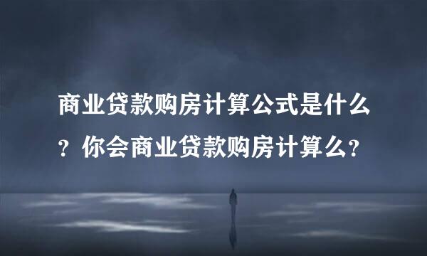 商业贷款购房计算公式是什么？你会商业贷款购房计算么？