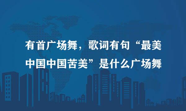 有首广场舞，歌词有句“最美中国中国苦美”是什么广场舞