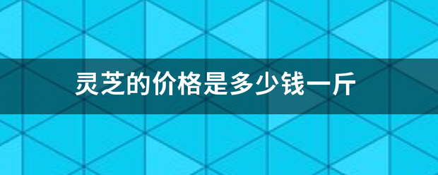 灵芝的价格是多少钱一斤