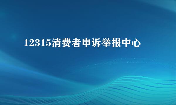 12315消费者申诉举报中心