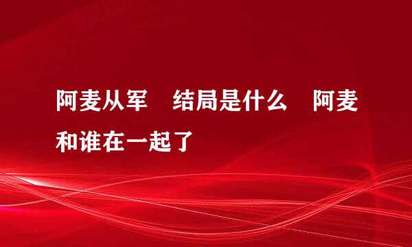 阿麦从军 结局是什么 阿麦和谁在一起了