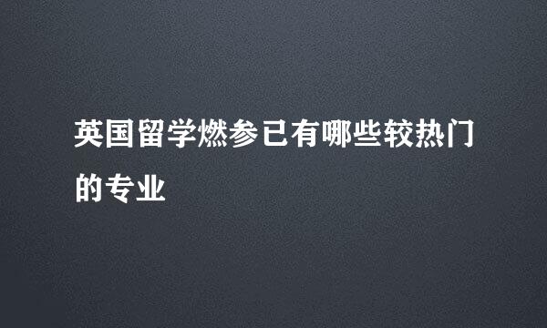 英国留学燃参已有哪些较热门的专业