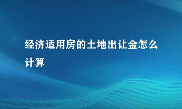 经济适用房的土地出让金怎么计算