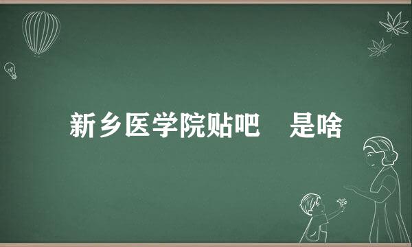 新乡医学院贴吧 是啥