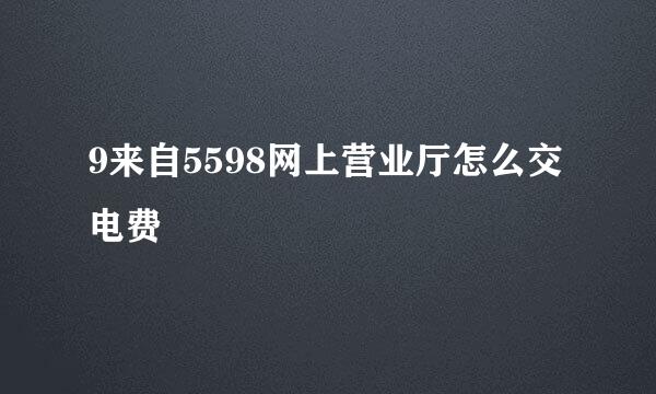 9来自5598网上营业厅怎么交电费